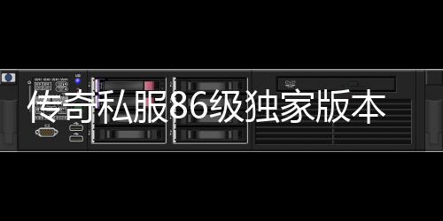 传奇私服86级独家版本单职业怎么玩（全新版本介绍与攻略）