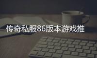 传奇私服86版本游戏推荐，最新单职业86版本游戏推荐