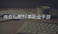 传奇私服86单职业手游下载（每日新开传奇私服手游单职业发布网）