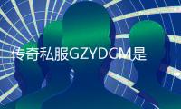 传奇私服GZYDCM是什么,如何下载传奇私服GZYDCM