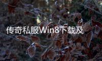 传奇私服Win8下载及安装教程，传奇私服Win8兼容性解决方案