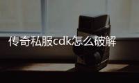 传奇私服cdk怎么破解（传奇私服cdk兑换码领取）