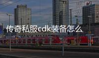 传奇私服cdk装备怎么破（教你如何破解传奇私服装备CDK）