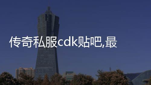 传奇私服cdk贴吧,最新传奇私服cdk分享