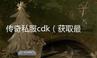 传奇私服cdk（获取最新的传奇私服cdk方法）