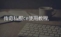 传奇私服ce使用教程,如何使用传奇私服ce进行游戏