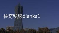 传奇私服dianka123（传奇私服网站发布网）