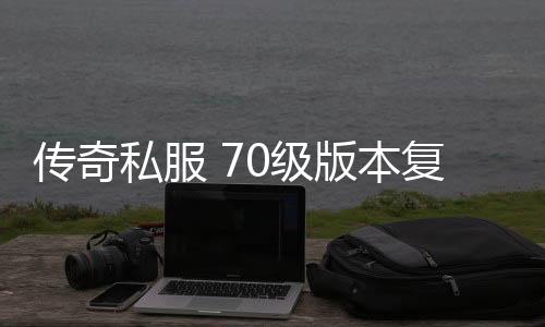 传奇私服 70级版本复古单职业（地下城70单职业）