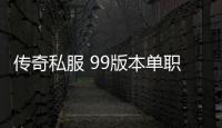 传奇私服 99版本单职业怎么玩,99版本单职业下载及玩法介绍