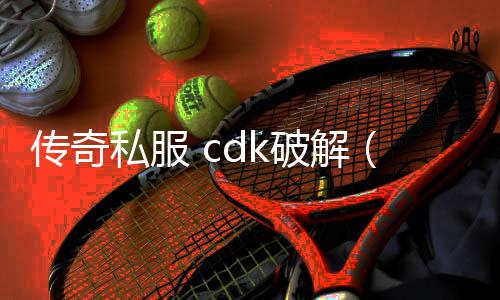 传奇私服 cdk破解（破解版传奇私服）