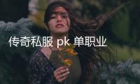 传奇私服 pk 单职业(单职业传奇私服 pk的详细攻略)