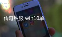 传奇私服 win10单职业怎么下载安装,单职业传奇私服 win10系统要求