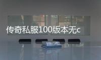 传奇私服100版本无cd游戏推荐,畅玩传奇私服100版本无cd的乐趣