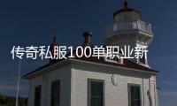 传奇私服100单职业新开（传奇私服100级单职业）