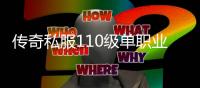 传奇私服110级单职业发布网（传奇私服100级版本）