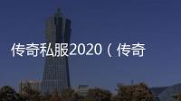 传奇私服2020（传奇私服cdk漏洞）