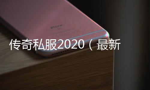 传奇私服2020（最新版本上线时间及玩法介绍）