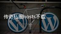 传奇私服hosts下载（提供传奇私服hosts文件下载）