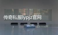 传奇私服lypjz官网下载, 传奇私服lypjz玩家福利攻略