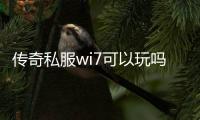 传奇私服wi7可以玩吗（传奇私服是win7支持好还是win10）