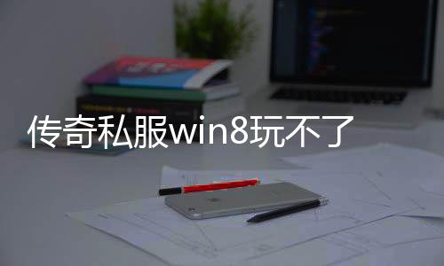 传奇私服win8玩不了（解决传奇私服在win8系统下无法运行的方法）