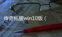 传奇私服win10版（最新版本下载及安装教程）