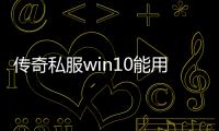 传奇私服win10能用吗（解答关于传奇私服在win10系统下的兼容性问题）