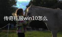 传奇私服win10怎么下载和安装（详细教程）