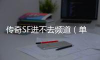 传奇SF进不去频道（单职业进不去频道怎么办）