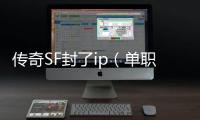 传奇SF封了ip（单职业封ip怎么解决）