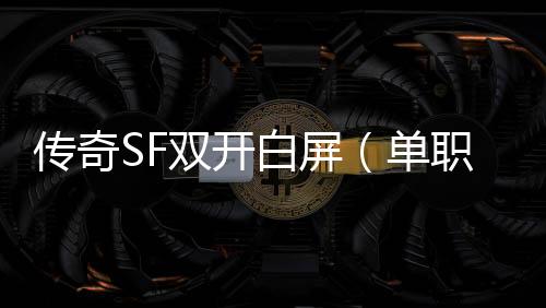 传奇SF双开白屏（单职业双开黑屏无响应）