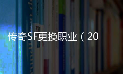 传奇SF更换职业（2020年单职业怎么转换职业）