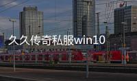 久久传奇私服win10（传奇私服版本）