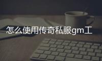 怎么使用传奇私服gm工具