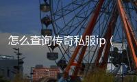 怎么查询传奇私服ip（如何查找传奇私服与勇士角色所在服务器）