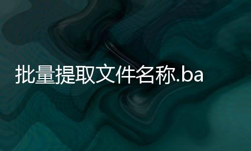 批量提取文件名称.bat（批量提取文件名称 shell 脚本）