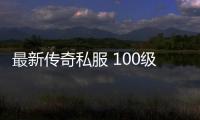 最新传奇私服 100级版本单职业（传奇私服最新版辅助）