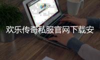 欢乐传奇私服官网下载安装指南,欢乐传奇私服官网下载教程