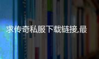 求传奇私服下载链接,最新传奇私服开服时间