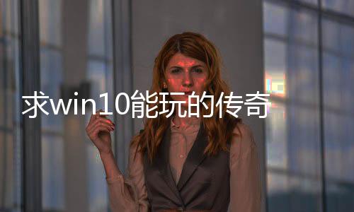 求win10能玩的传奇私服（w10能玩传奇私服吗）