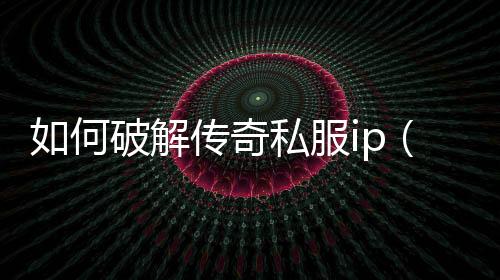 如何破解传奇私服ip（破解传奇私服辅助软件）