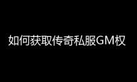 如何获取传奇私服GM权限, 传奇私服G,M权限获取方法分享