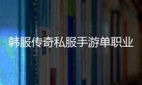 韩服传奇私服手游单职业官网（传奇私服韩服手游最新消息）