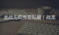 龙战无双传奇私服（战龙无双官网）