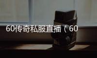 60传奇私服直播（60版本传奇私服与勇士视频）