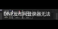 DNF发布网登录器无法（dnf账号无法登录）