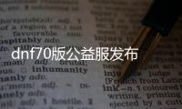 dnf70版公益服发布网（dnf86版公益服发布网）