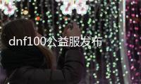 dnf100公益服发布网群（最新公益服发布网群信息）