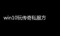 win10玩传奇私服方法介绍,win10玩传奇私服的具体步骤