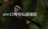 win10传奇私服辅助（2020传奇私服辅助去哪找）